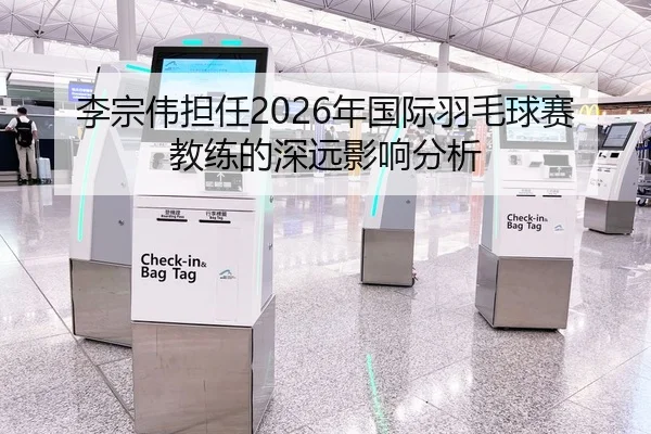 李宗伟担任2026年国际羽毛球赛教练的深远影响分析