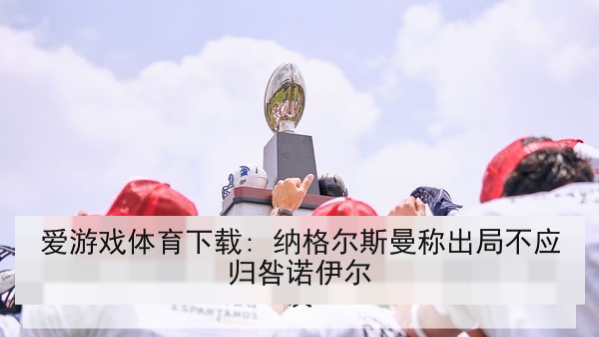 爱游戏体育下载: 纳格尔斯曼称出局不应归咎诺伊尔