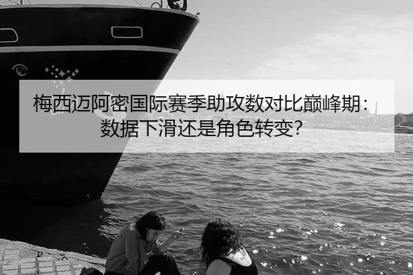 梅西迈阿密国际赛季助攻数对比巅峰期：数据下滑还是角色转变？