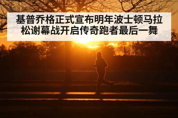 基普乔格正式宣布明年波士顿马拉松谢幕战开启传奇跑者最后一舞